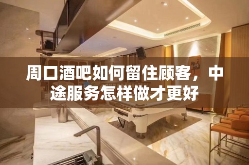 周口酒吧如何留住顾客，中途服务怎样做才更好