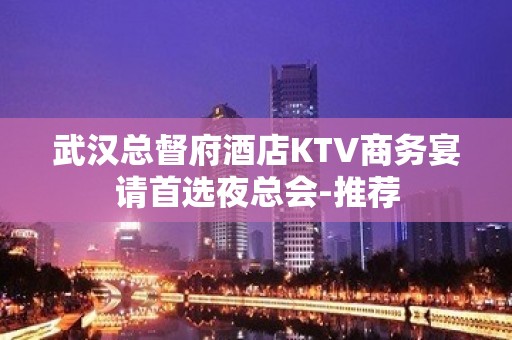 武汉总督府酒店KTV商务宴请首选夜总会-推荐