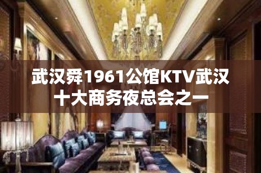 武汉舜1961公馆KTV武汉十大商务夜总会之一