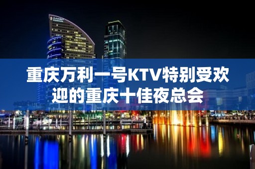 重庆万利一号KTV特别受欢迎的重庆十佳夜总会