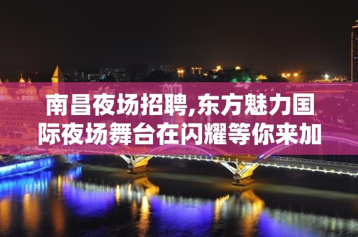 南昌夜场招聘,东方魅力国际夜场舞台在闪耀等你来加入