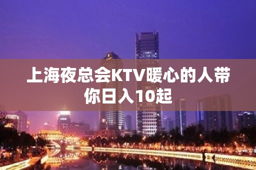 上海夜总会KTV暖心的人带你日入10起