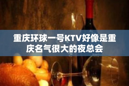 重庆环球一号KTV好像是重庆名气很大的夜总会