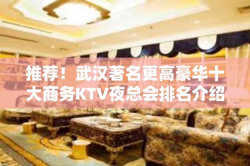 推荐！武汉著名更高豪华十大商务KTV夜总会排名介绍一览表