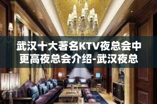 武汉十大著名KTV夜总会中更高夜总会介绍-武汉夜总会排名推荐