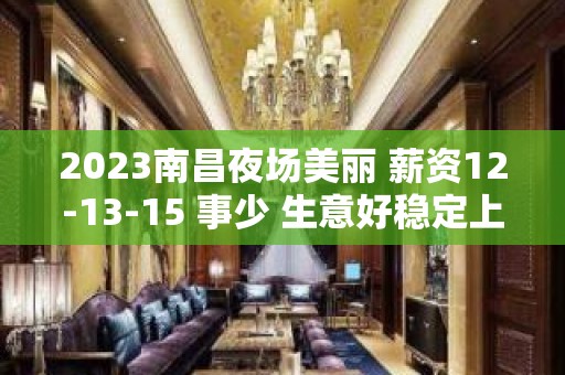 2023南昌夜场美丽 薪资12-13-15 事少 生意好稳定上班