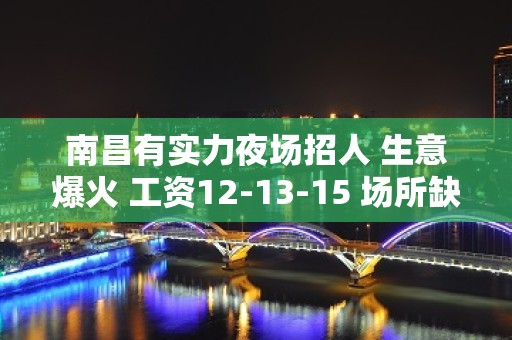 南昌有实力夜场招人 生意爆火 工资12-13-15 场所缺人