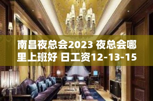 南昌夜总会2023 夜总会哪里上班好 日工资12-13-15