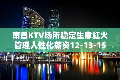 南昌KTV场所稳定生意红火管理人性化薪资12-13-15