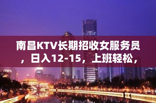 南昌KTV长期招收女服务员，日入12-15，上班轻松，收入稳定