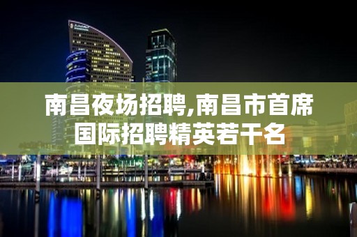 南昌夜场招聘,南昌市首席国际招聘精英若干名