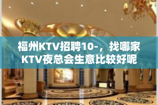 福州KTV招聘10-，找哪家KTV夜总会生意比较好呢