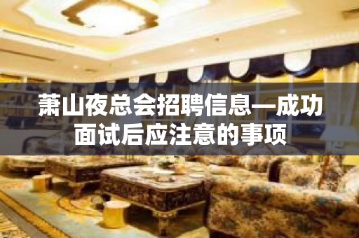 萧山夜总会招聘信息—成功面试后应注意的事项