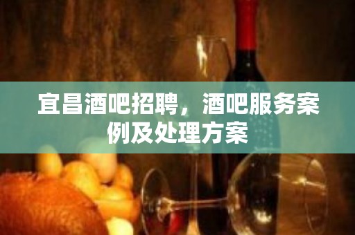 宜昌酒吧招聘，酒吧服务案例及处理方案