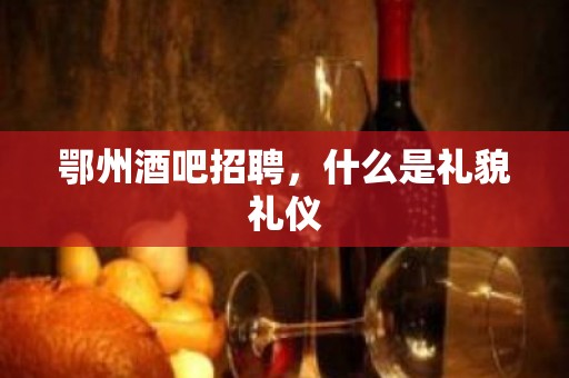 鄂州酒吧招聘，什么是礼貌礼仪