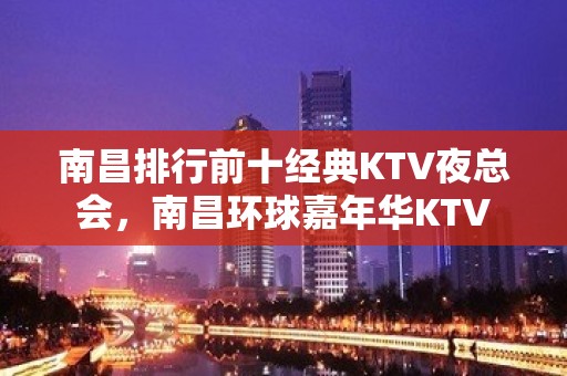 南昌排行前十经典KTV夜总会，南昌环球嘉年华KTV