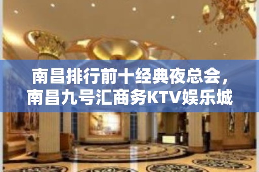 南昌排行前十经典夜总会，南昌九号汇商务KTV娱乐城