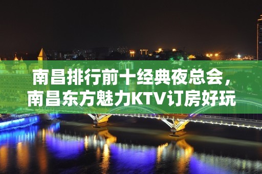 南昌排行前十经典夜总会，南昌东方魅力KTV订房好玩多