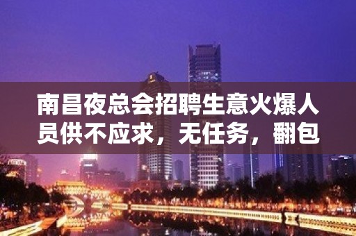 南昌夜总会招聘生意火爆人员供不应求，无任务，翻包多