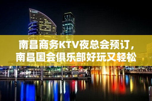 南昌商务KTV夜总会预订，南昌国会俱乐部好玩又轻松夜总会