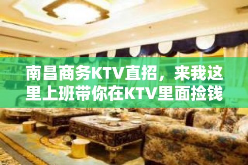 南昌商务KTV直招，来我这里上班带你在KTV里面捡钱