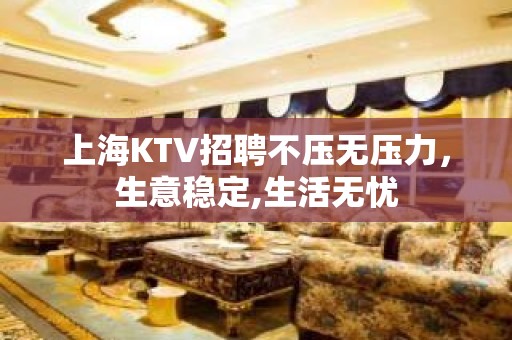 上海KTV招聘不压无压力，生意稳定,生活无忧