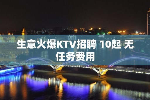 生意火爆KTV招聘 10起 无任务费用