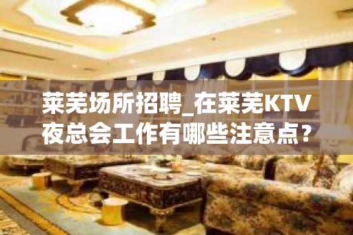 莱芜场所招聘_在莱芜KTV夜总会工作有哪些注意点？