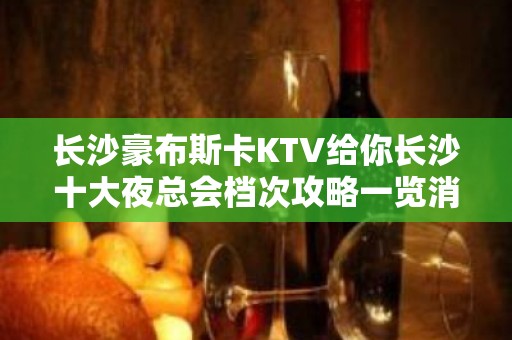 长沙豪布斯卡KTV给你长沙十大夜总会档次攻略一览消费价格