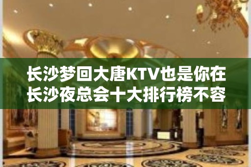 长沙梦回大唐KTV也是你在长沙夜总会十大排行榜不容错过