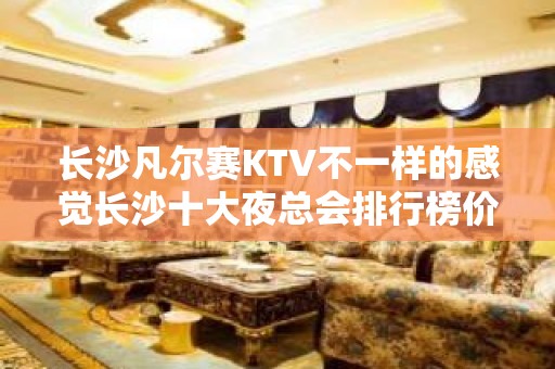 长沙凡尔赛KTV不一样的感觉长沙十大夜总会排行榜价格