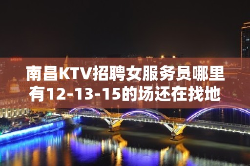 南昌KTV招聘女服务员哪里有12-13-15的场还在找地方上班吗