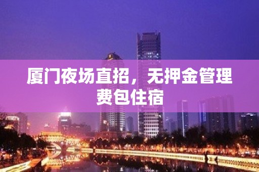 厦门夜场直招，无押金管理费包住宿