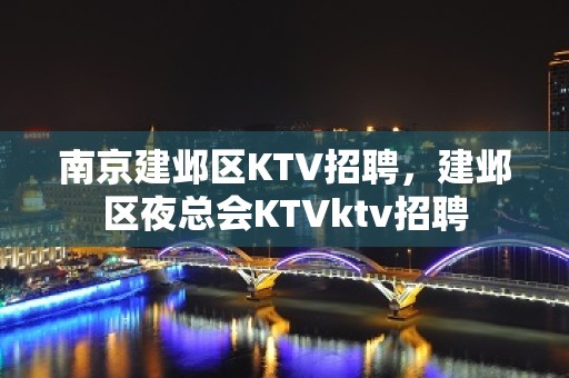 南京建邺区KTV招聘，建邺区夜总会KTVktv招聘