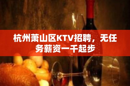 杭州萧山区KTV招聘，无任务薪资一千起步