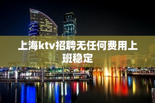 上海ktv招聘无任何费用上班稳定