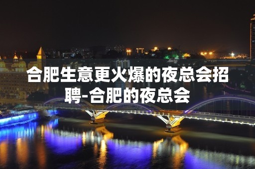 合肥生意更火爆的夜总会招聘-合肥的夜总会