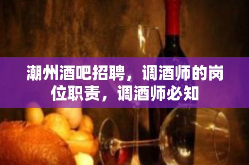 潮州酒吧招聘，调酒师的岗位职责，调酒师必知