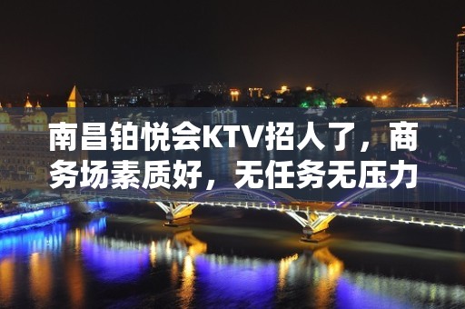 南昌铂悦会KTV招人了，商务场素质好，无任务无压力