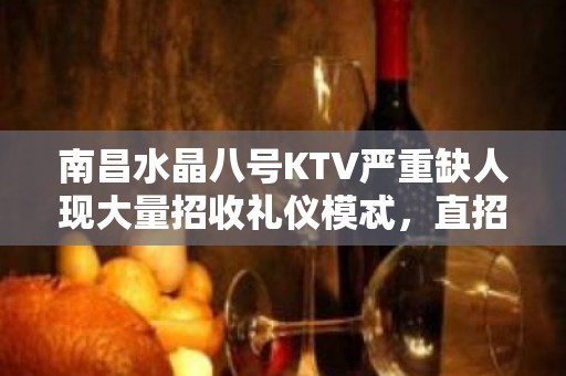 南昌水晶八号KTV严重缺人现大量招收礼仪模忒，直招无套路