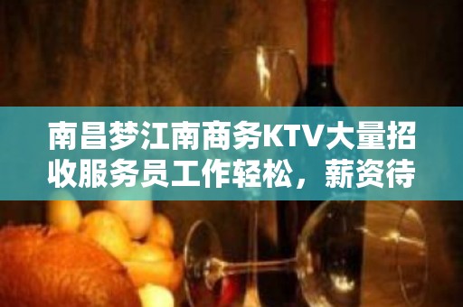 南昌梦江南商务KTV大量招收服务员工作轻松，薪资待遇好，上班稳定