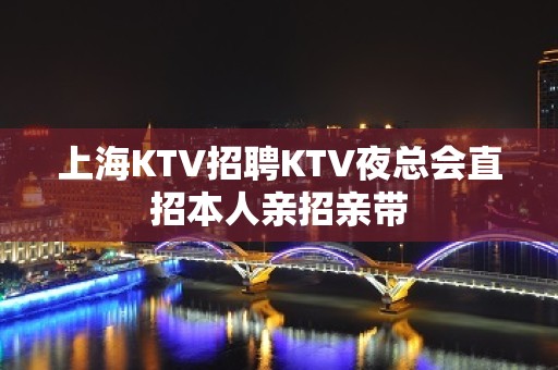 上海KTV招聘KTV夜总会直招本人亲招亲带