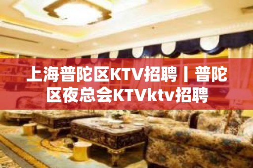 上海普陀区KTV招聘丨普陀区夜总会KTVktv招聘