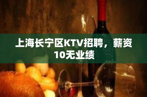 上海长宁区KTV招聘，薪资10无业绩