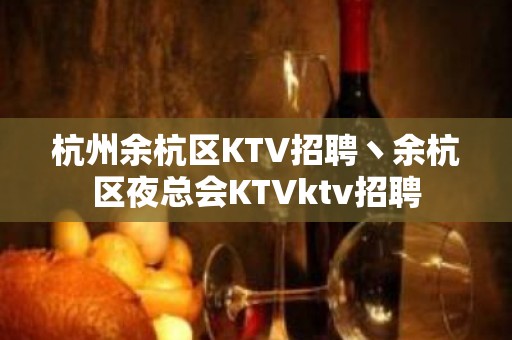 杭州余杭区KTV招聘丶余杭区夜总会KTVktv招聘