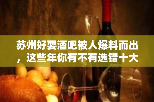 苏州好耍酒吧被人爆料而出，这些年你有不有选错十大酒吧