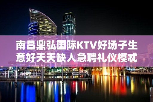 南昌鼎弘国际KTV好场子生意好天天缺人急聘礼仪模忒，上班稳定