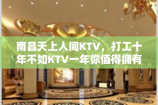 南昌天上人间KTV，打工十年不如KTV一年你值得拥有美好的生活