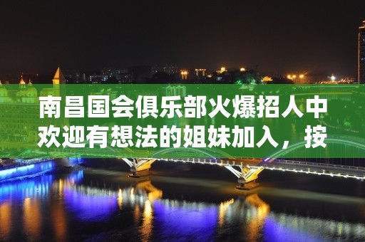 南昌国会俱乐部火爆招人中欢迎有想法的姐妹加入，按天薪资13-15