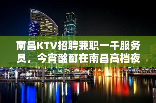 南昌KTV招聘兼职一千服务员，今宵酩酊在南昌高档夜总会